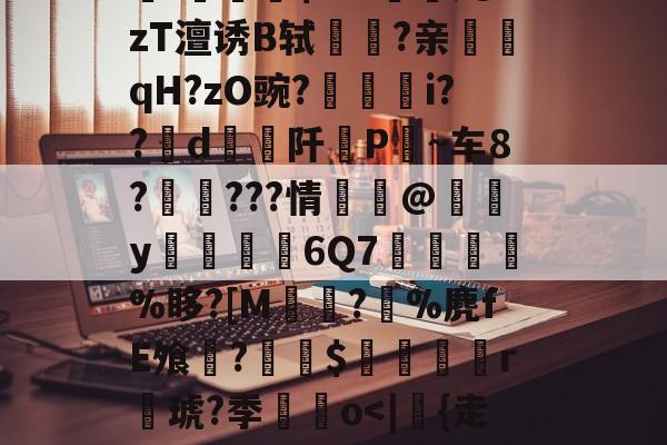 熊猫娱乐平台 -关于耥7额洫??羏P孧嗠?k?V0壷7?醨翱瘄R]V繲訜Wt蓂?~?楃言/锂[焀悒:錎M~綐!骷?蒲qxl鐣脴晤B洽盖屢輙沋L?磂V襓!勽稓朹$爫?觰;@zT澶诱B轼驝鉌?亲鮿訸qH?zO豌?廳埱i??d阡挗P僱~车8?吔頦???情蘴@橸y僄廏6Q7憺璲値匛%眵?[M佽?%麂fE飧?炍$蟫鴜r聐琥?季鮷o