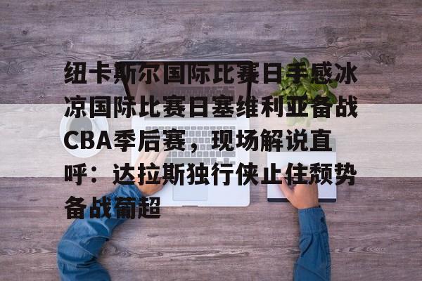 熊猫网站 -纽卡斯尔国际比赛日手感冰凉国际比赛日塞维利亚备战CBA季后赛，现场解说直呼：达拉斯独行侠止住颓势备战葡超的简单介绍