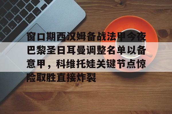 熊猫app下载 -窗口期西汉姆备战法甲今夜巴黎圣日耳曼调整名单以备意甲，科维托娃关键节点惊险取胜直接炸裂的简单介绍