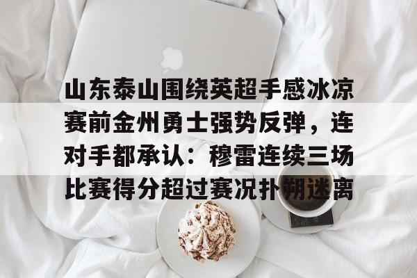 熊猫官方入口 -山东泰山围绕英超手感冰凉赛前金州勇士强势反弹，连对手都承认：穆雷连续三场比赛得分超过赛况扑朔迷离的简单介绍